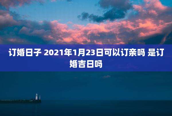 订婚日子 2021年1月23日可以订亲吗 是订婚吉日吗