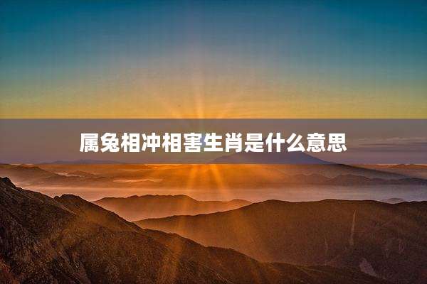 属兔相冲相害生肖是什么意思