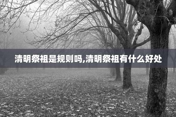 清明祭祖是规则吗,清明祭祖有什么好处