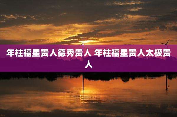 年柱福星贵人德秀贵人 年柱福星贵人太极贵人