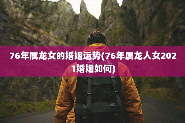 76年属龙女的婚姻运势(76年属龙人女2021婚姻如何)
