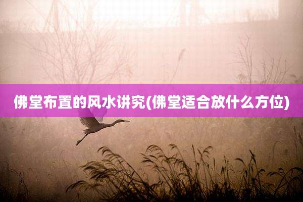 佛堂布置的风水讲究(佛堂适合放什么方位)