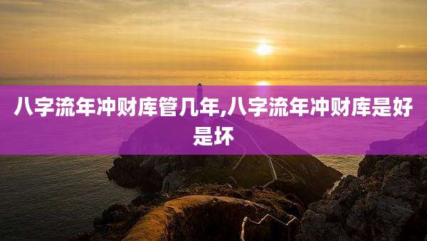 八字流年冲财库管几年,八字流年冲财库是好是坏