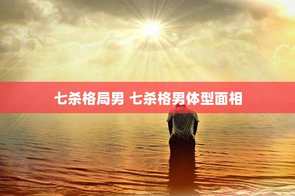 七杀格局男 七杀格男体型面相