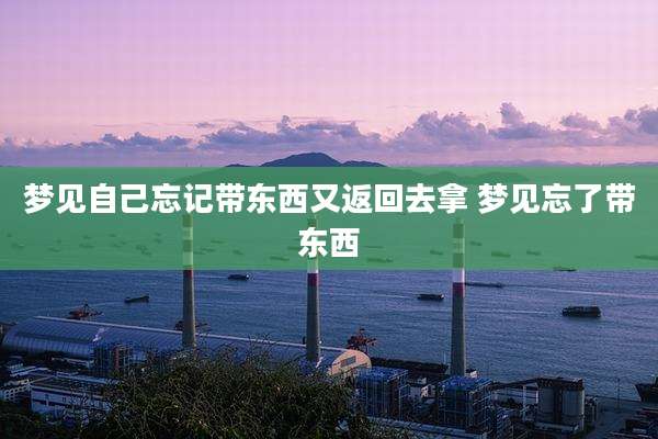 梦见自己忘记带东西又返回去拿 梦见忘了带东西