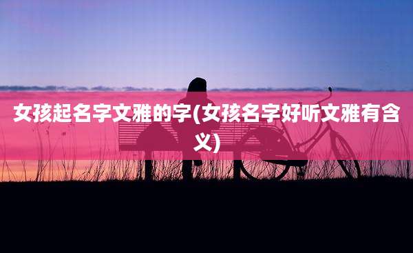 女孩起名字文雅的字(女孩名字好听文雅有含义)