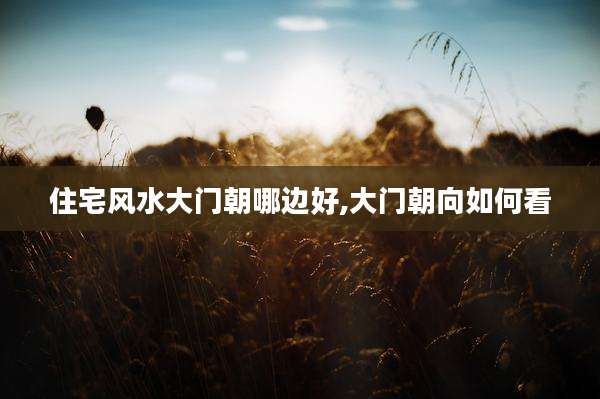 住宅风水大门朝哪边好,大门朝向如何看