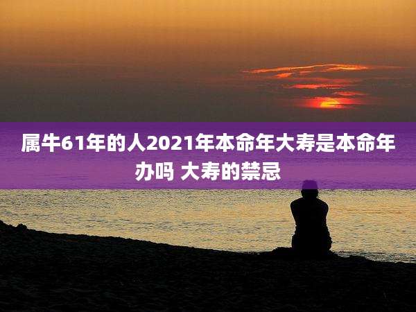 属牛61年的人2021年本命年大寿是本命年办吗 大寿的禁忌