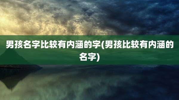男孩名字比较有内涵的字(男孩比较有内涵的名字)