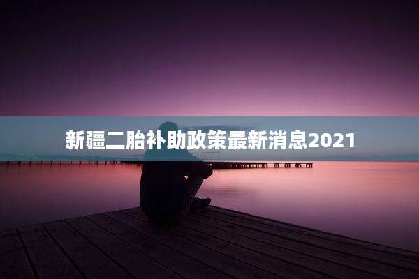 新疆二胎补助政策最新消息2021