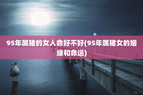 95年属猪的女人命好不好(95年属猪女的姻缘和命运)