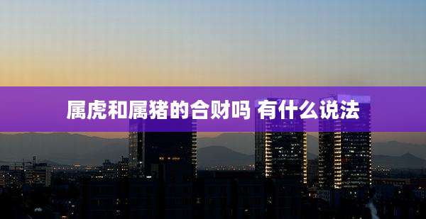 属虎和属猪的合财吗 有什么说法
