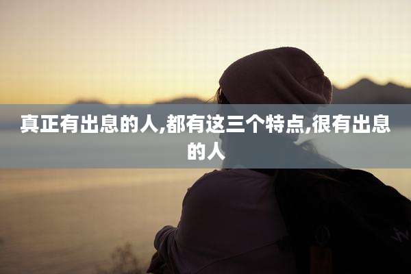 真正有出息的人,都有这三个特点,很有出息的人