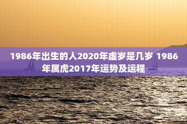 1986年出生的人2020年虚岁是几岁 1986年属虎2017年运势及运程