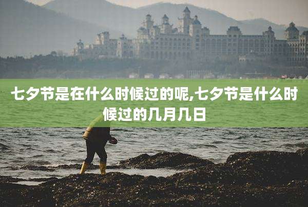 七夕节是在什么时候过的呢,七夕节是什么时候过的几月几日