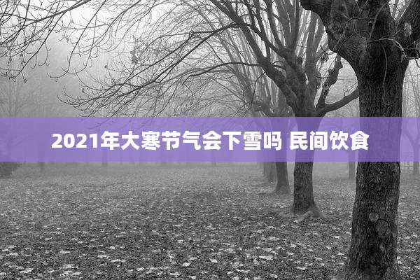 2021年大寒节气会下雪吗 民间饮食