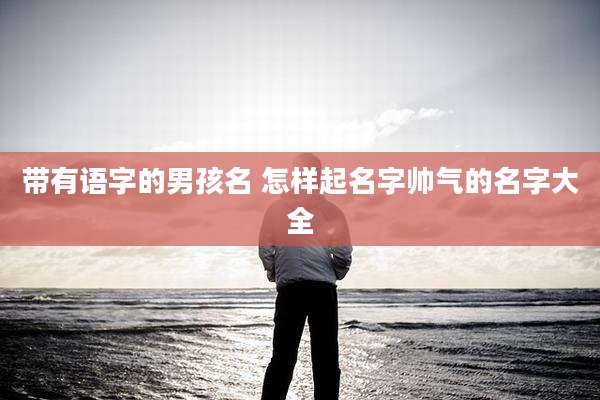 带有语字的男孩名 怎样起名字帅气的名字大全