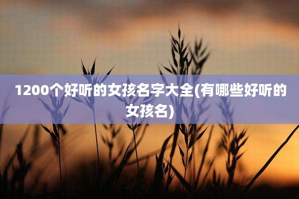 1200个好听的女孩名字大全(有哪些好听的女孩名)