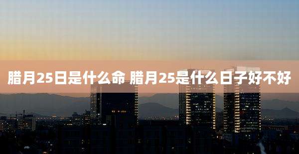 腊月25日是什么命 腊月25是什么日子好不好