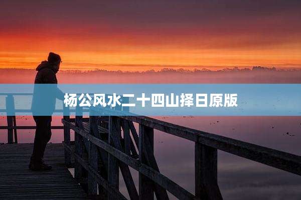 杨公风水二十四山择日原版