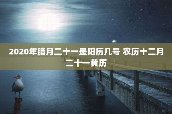2020年腊月二十一是阳历几号 农历十二月二十一黄历