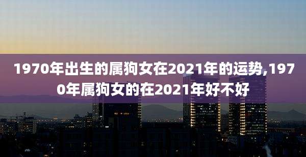 1970年出生的属狗女在2021年的运势,1970年属狗女的在2021年好不好