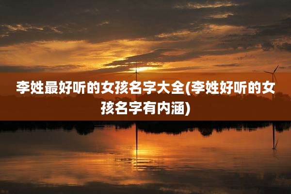 李姓最好听的女孩名字大全(李姓好听的女孩名字有内涵)