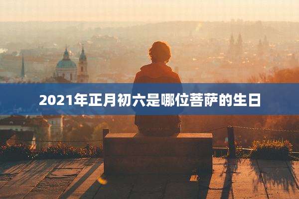 2021年正月初六是哪位菩萨的生日