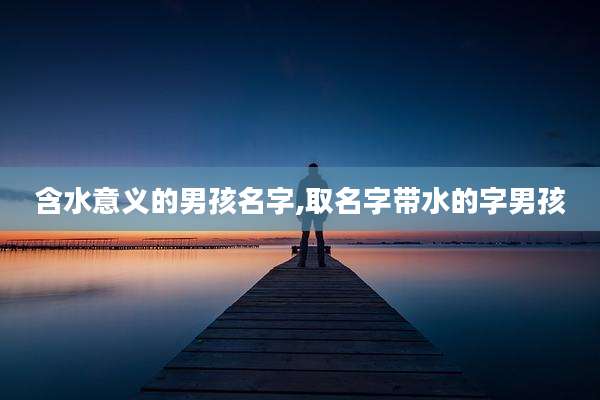 含水意义的男孩名字,取名字带水的字男孩