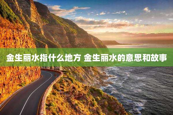 金生丽水指什么地方 金生丽水的意思和故事