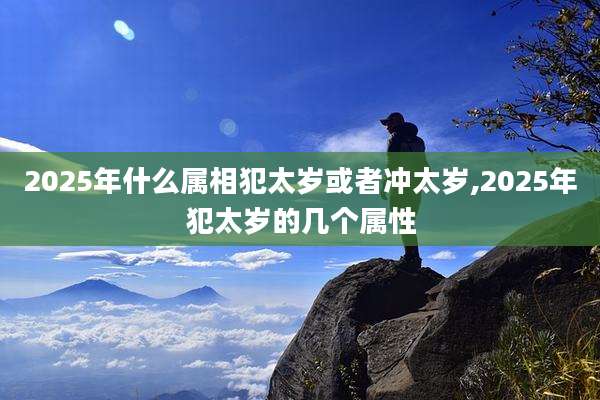 2025年什么属相犯太岁或者冲太岁,2025年犯太岁的几个属性