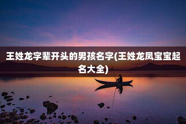 王姓龙字辈开头的男孩名字(王姓龙凤宝宝起名大全)