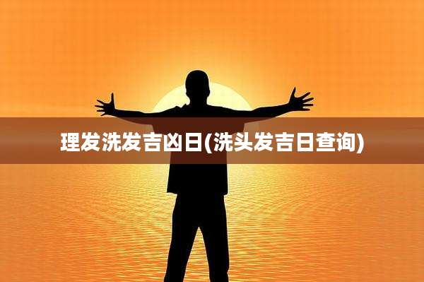 理发洗发吉凶日(洗头发吉日查询)