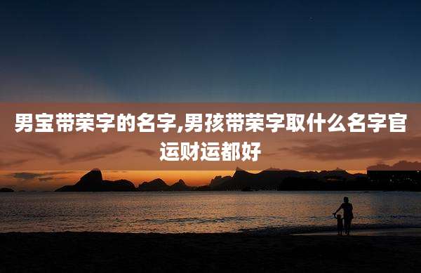 男宝带荣字的名字,男孩带荣字取什么名字官运财运都好