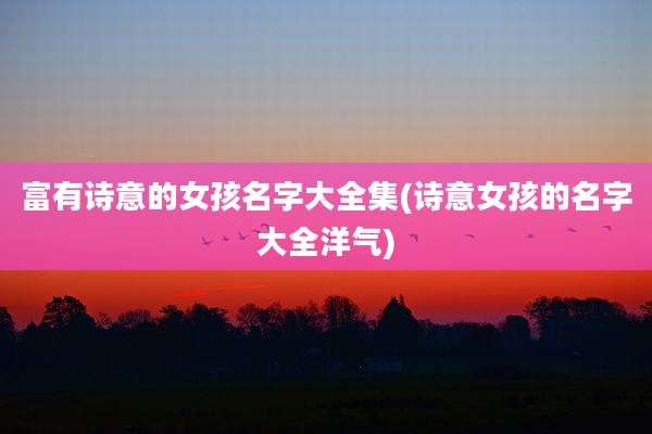 富有诗意的女孩名字大全集(诗意女孩的名字大全洋气)