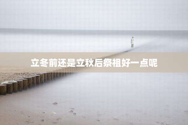 立冬前还是立秋后祭祖好一点呢