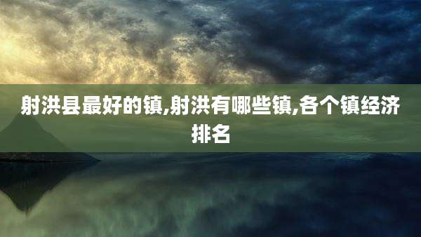 射洪县最好的镇,射洪有哪些镇,各个镇经济排名