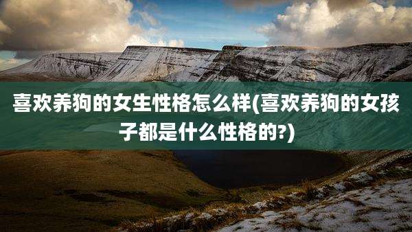 喜欢养狗的女生性格怎么样(喜欢养狗的女孩子都是什么性格的?)