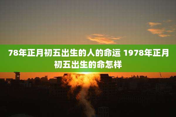 78年正月初五出生的人的命运 1978年正月初五出生的命怎样