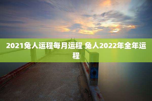 2021兔人运程每月运程 兔人2022年全年运程