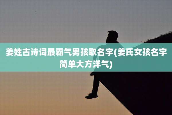 姜姓古诗词最霸气男孩取名字(姜氏女孩名字简单大方洋气)