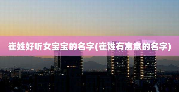 崔姓好听女宝宝的名字(崔姓有寓意的名字)