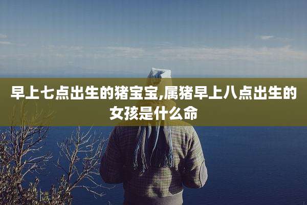 早上七点出生的猪宝宝,属猪早上八点出生的女孩是什么命