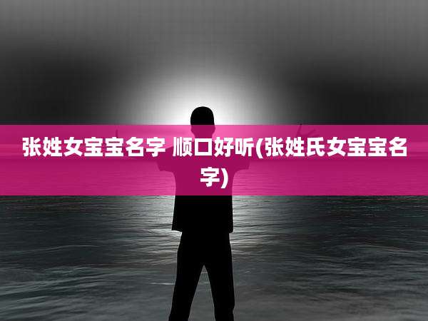 张姓女宝宝名字 顺口好听(张姓氏女宝宝名字)