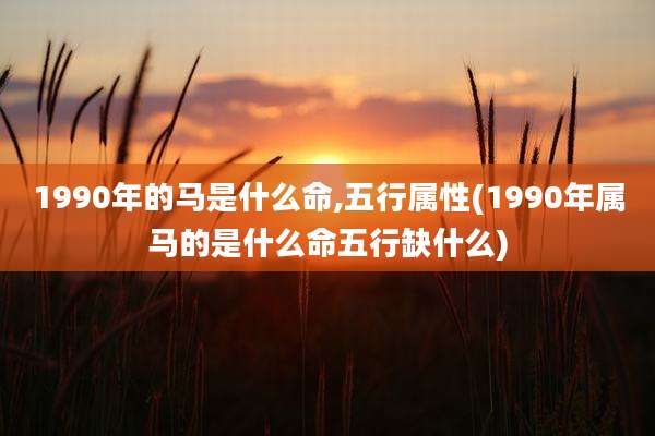 1990年的马是什么命,五行属性(1990年属马的是什么命五行缺什么)