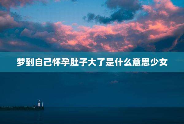 梦到自己怀孕肚子大了是什么意思少女