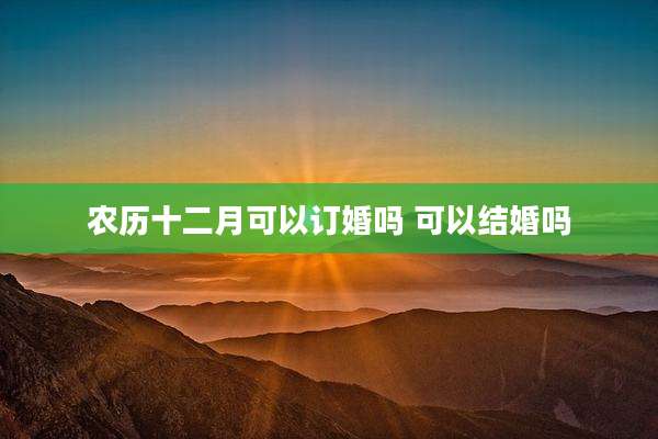 农历十二月可以订婚吗 可以结婚吗