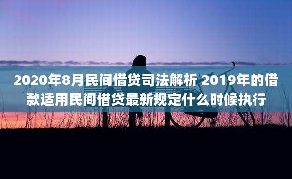 2020年8月民间借贷司法解析 2019年的借款适用民间借贷最新规定什么时候执行