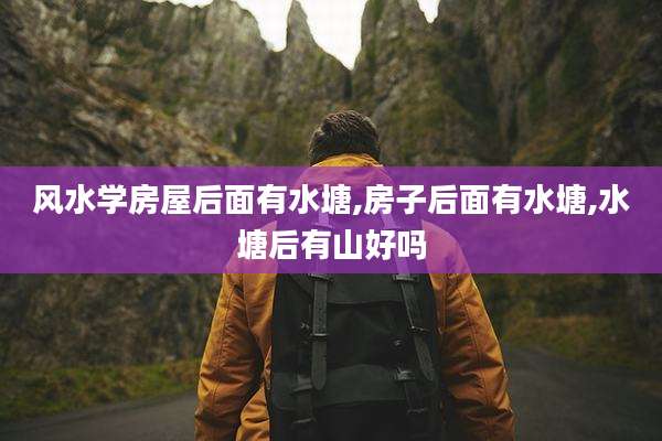 风水学房屋后面有水塘,房子后面有水塘,水塘后有山好吗