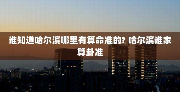 谁知道哈尔滨哪里有算命准的? 哈尔滨谁家算卦准